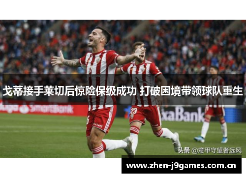 戈蒂接手莱切后惊险保级成功 打破困境带领球队重生